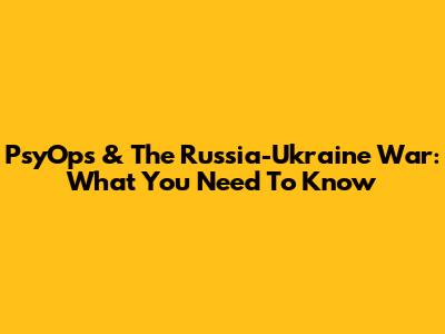 PsyOps & The Russia-Ukraine War: What You Need To Know