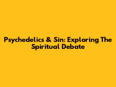 Psychedelics & Sin: Exploring The Spiritual Debate