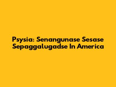 Psysia: Senangunase Sesase Sepaggalugadse In America