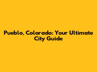 Pueblo, Colorado: Your Ultimate City Guide