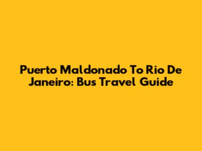 Puerto Maldonado To Rio De Janeiro: Bus Travel Guide