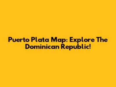 Puerto Plata Map: Explore The Dominican Republic!