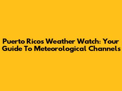 Puerto Rico's Weather Watch: Your Guide To Meteorological Channels