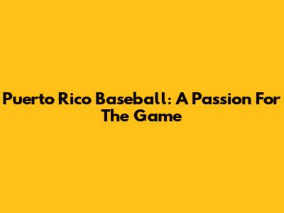Puerto Rico Baseball: A Passion For The Game