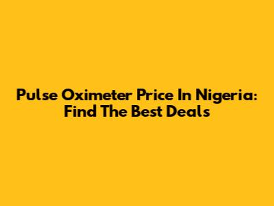 Pulse Oximeter Price In Nigeria: Find The Best Deals