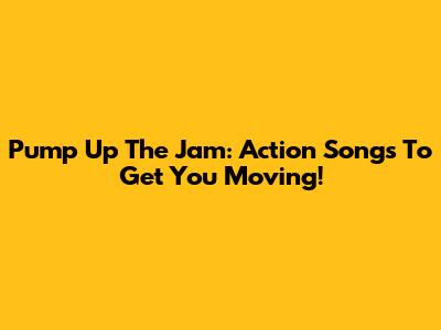 Pump Up The Jam: Action Songs To Get You Moving!