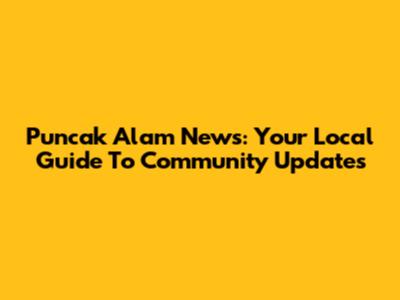Puncak Alam News: Your Local Guide To Community Updates