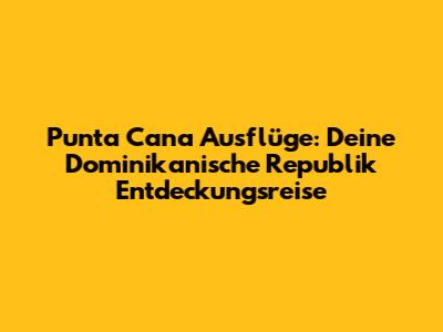 Punta Cana Ausflüge: Deine Dominikanische Republik Entdeckungsreise