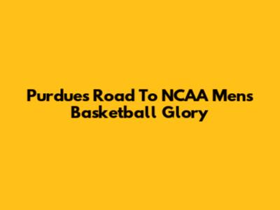 Purdue's Road To NCAA Men's Basketball Glory