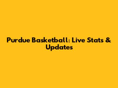 Purdue Basketball: Live Stats & Updates
