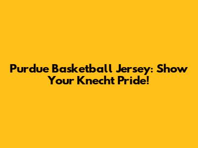 Purdue Basketball Jersey: Show Your Knecht Pride!