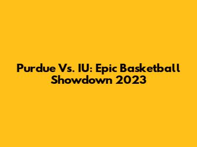 Purdue Vs. IU: Epic Basketball Showdown 2023