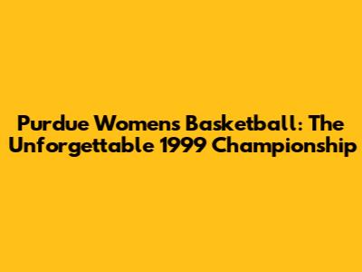 Purdue Women's Basketball: The Unforgettable 1999 Championship