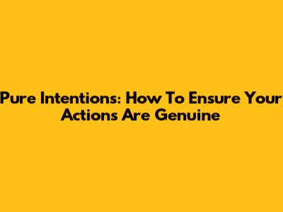 Pure Intentions: How To Ensure Your Actions Are Genuine