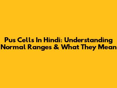 Pus Cells In Hindi: Understanding Normal Ranges & What They Mean