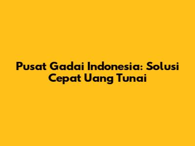 Pusat Gadai Indonesia: Solusi Cepat Uang Tunai