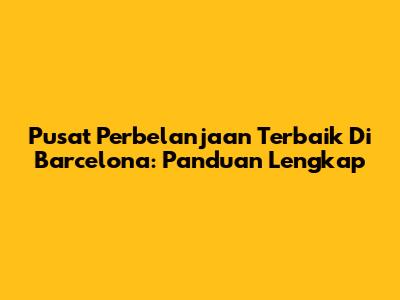 Pusat Perbelanjaan Terbaik Di Barcelona: Panduan Lengkap