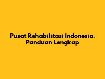 Pusat Rehabilitasi Indonesia: Panduan Lengkap