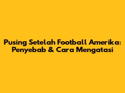 Pusing Setelah Football Amerika: Penyebab & Cara Mengatasi