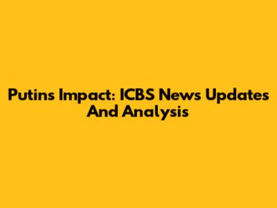 Putin's Impact: ICBS News Updates And Analysis