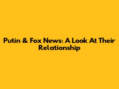 Putin & Fox News: A Look At Their Relationship
