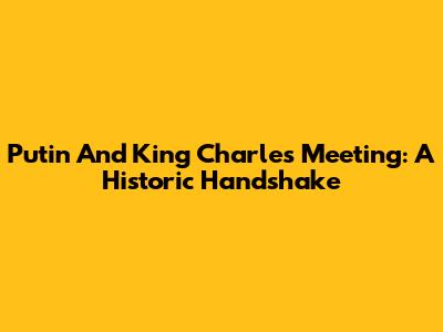 Putin And King Charles Meeting: A Historic Handshake