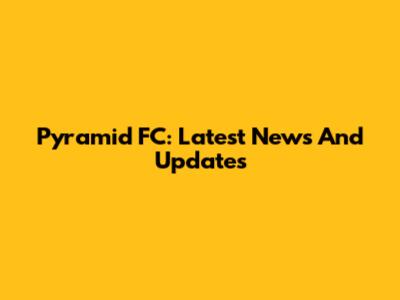 Pyramid FC: Latest News And Updates