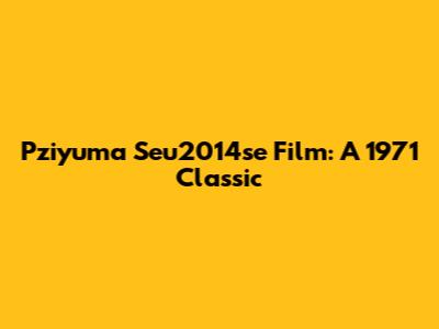 Pziyuma Seu2014se Film: A 1971 Classic