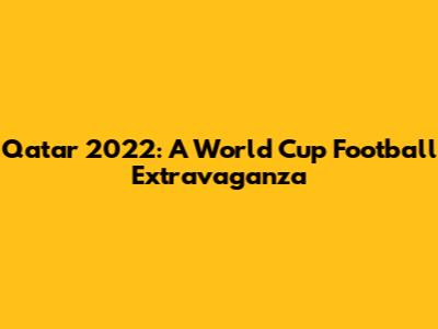 Qatar 2022: A World Cup Football Extravaganza