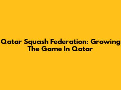 Qatar Squash Federation: Growing The Game In Qatar