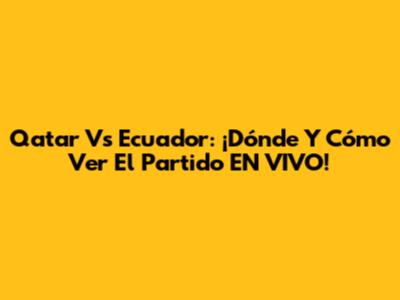Qatar Vs Ecuador: ¡Dónde Y Cómo Ver El Partido EN VIVO!