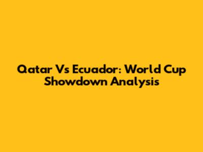 Qatar Vs Ecuador: World Cup Showdown Analysis