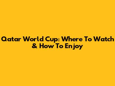 Qatar World Cup: Where To Watch & How To Enjoy