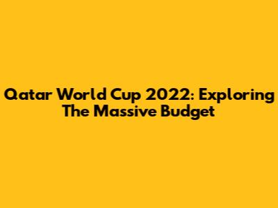 Qatar World Cup 2022: Exploring The Massive Budget