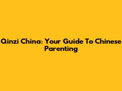 Qinzi China: Your Guide To Chinese Parenting