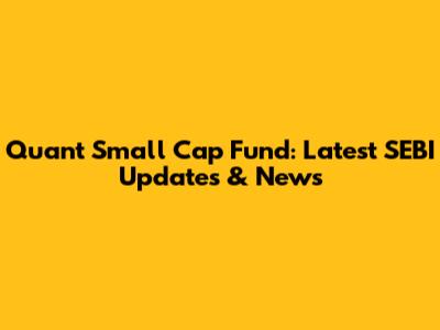 Quant Small Cap Fund: Latest SEBI Updates & News