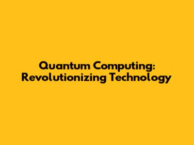 Quantum Computing: Revolutionizing Technology