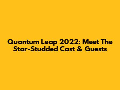 Quantum Leap 2022: Meet The Star-Studded Cast & Guests