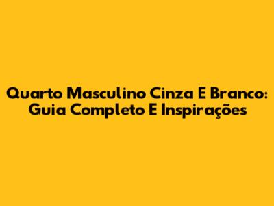 Quarto Masculino Cinza E Branco: Guia Completo E Inspirações