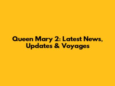 Queen Mary 2: Latest News, Updates & Voyages