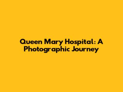 Queen Mary Hospital: A Photographic Journey
