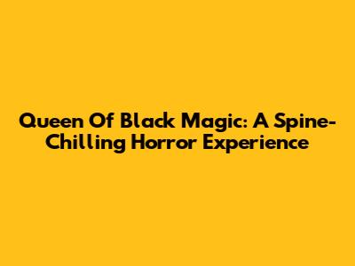 Queen Of Black Magic: A Spine-Chilling Horror Experience