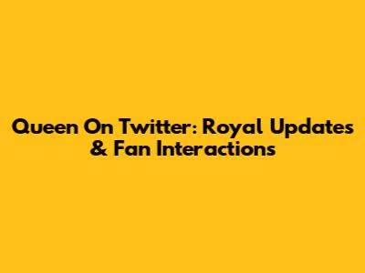 Queen On Twitter: Royal Updates & Fan Interactions