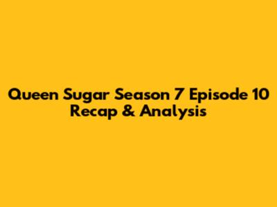 Queen Sugar Season 7 Episode 10 Recap & Analysis