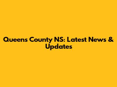 Queens County NS: Latest News & Updates