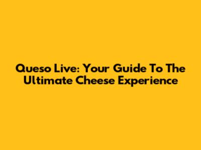 Queso Live: Your Guide To The Ultimate Cheese Experience