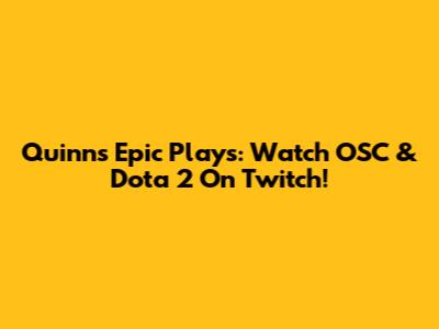 Quinn's Epic Plays: Watch OSC & Dota 2 On Twitch!
