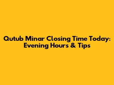 Qutub Minar Closing Time Today: Evening Hours & Tips