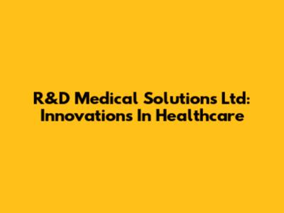 R&D Medical Solutions Ltd: Innovations In Healthcare