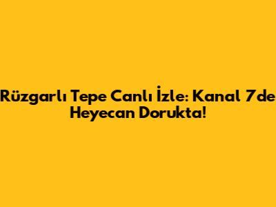 Rüzgarlı Tepe Canlı İzle: Kanal 7'de Heyecan Dorukta!
